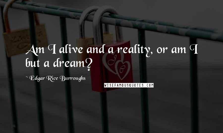 Edgar Rice Burroughs Quotes: Am I alive and a reality, or am I but a dream?