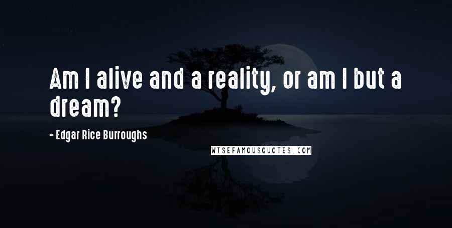Edgar Rice Burroughs Quotes: Am I alive and a reality, or am I but a dream?