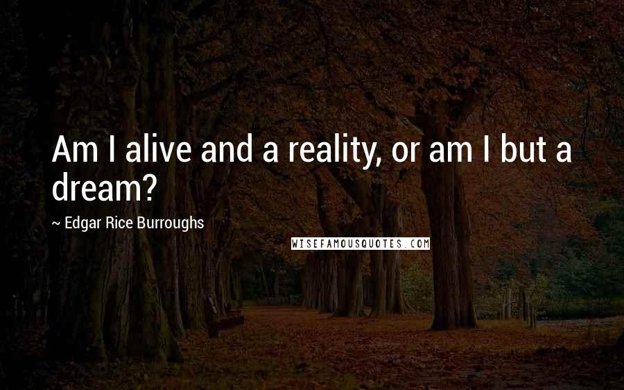 Edgar Rice Burroughs Quotes: Am I alive and a reality, or am I but a dream?