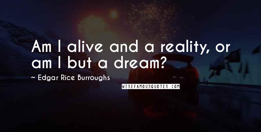 Edgar Rice Burroughs Quotes: Am I alive and a reality, or am I but a dream?