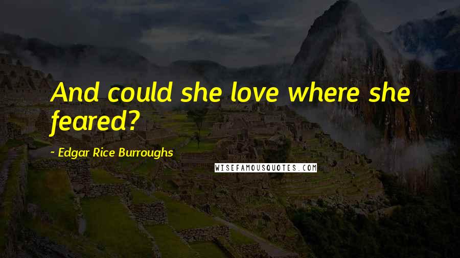 Edgar Rice Burroughs Quotes: And could she love where she feared?