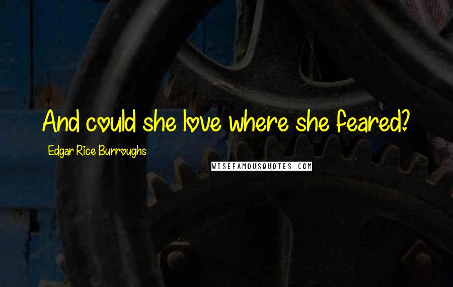 Edgar Rice Burroughs Quotes: And could she love where she feared?