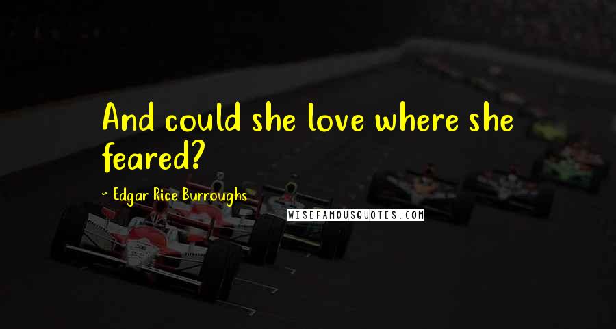 Edgar Rice Burroughs Quotes: And could she love where she feared?