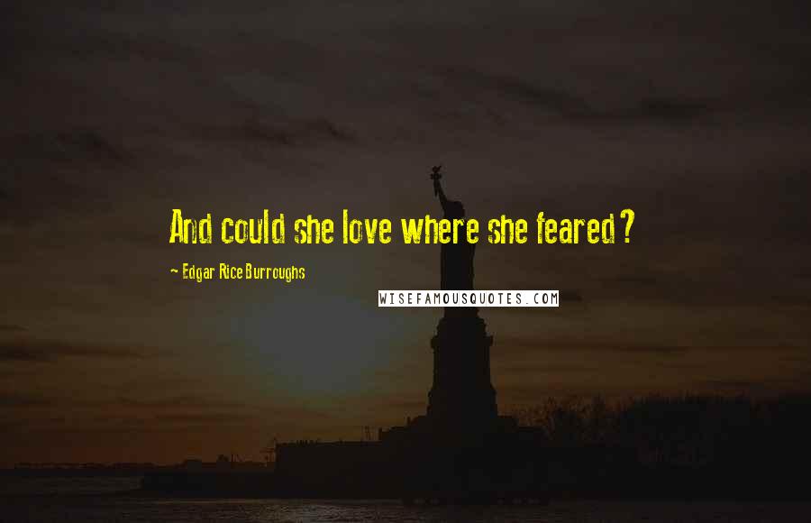 Edgar Rice Burroughs Quotes: And could she love where she feared?