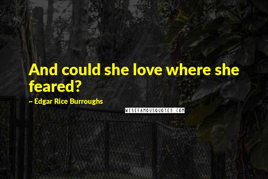 Edgar Rice Burroughs Quotes: And could she love where she feared?