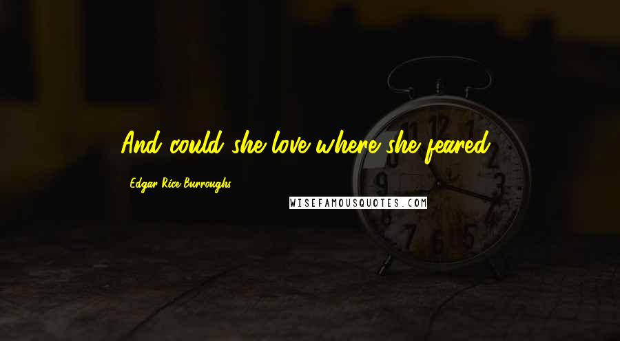 Edgar Rice Burroughs Quotes: And could she love where she feared?