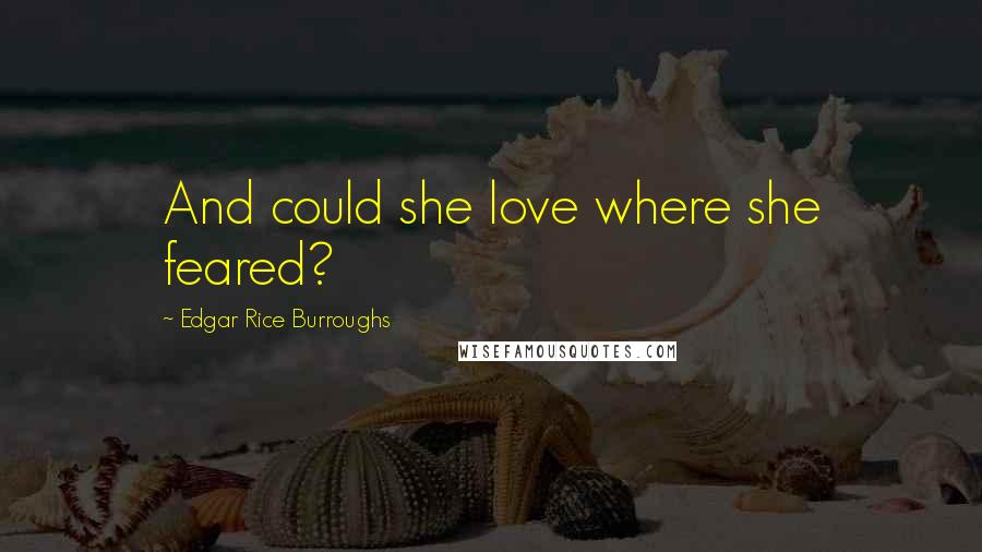 Edgar Rice Burroughs Quotes: And could she love where she feared?