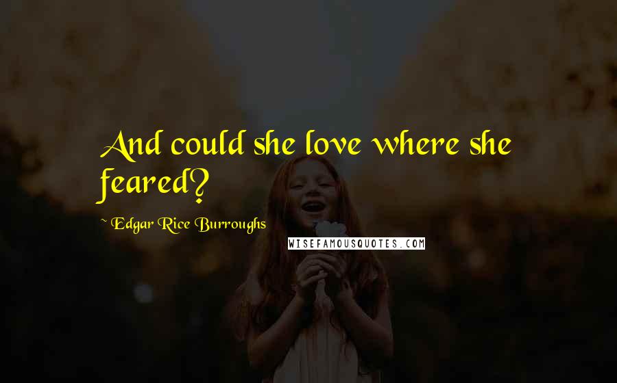 Edgar Rice Burroughs Quotes: And could she love where she feared?