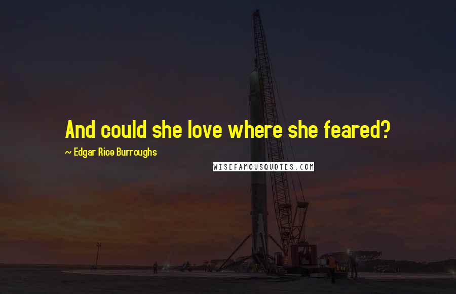 Edgar Rice Burroughs Quotes: And could she love where she feared?