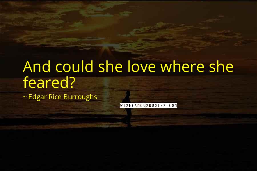 Edgar Rice Burroughs Quotes: And could she love where she feared?