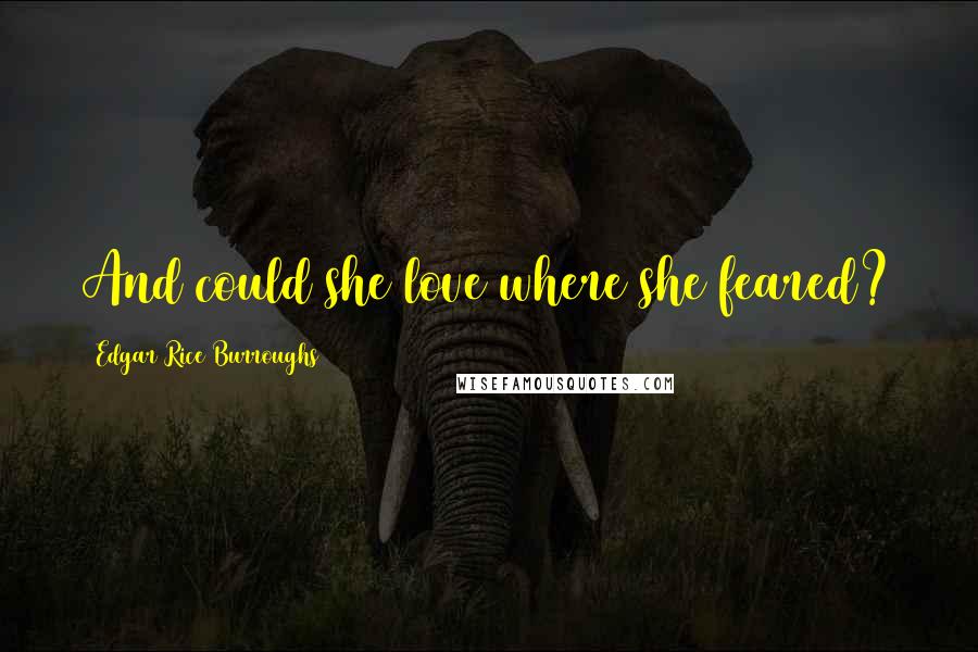 Edgar Rice Burroughs Quotes: And could she love where she feared?