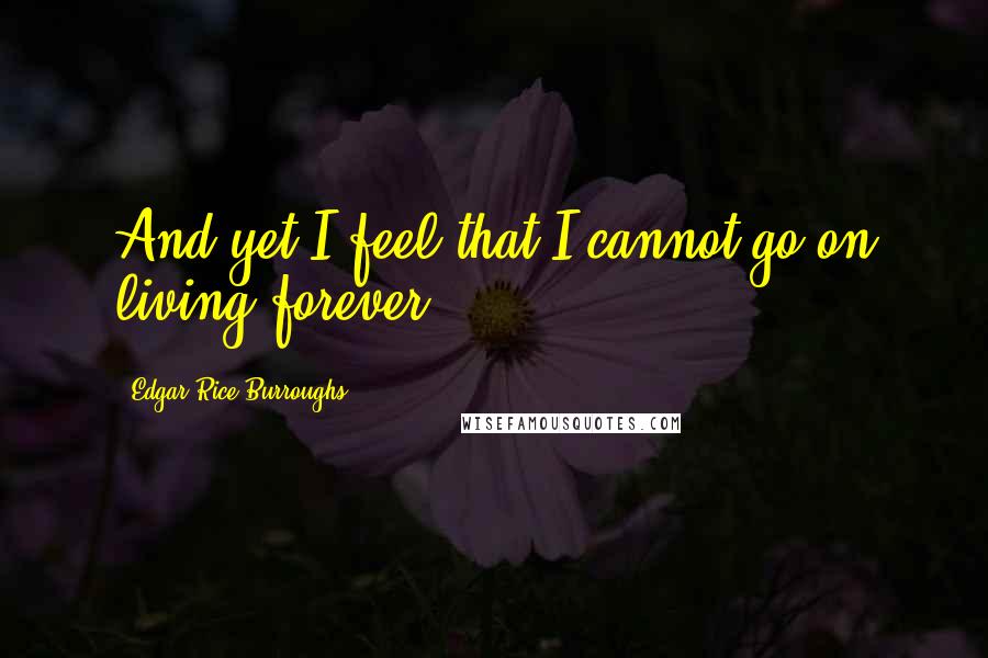 Edgar Rice Burroughs Quotes: And yet I feel that I cannot go on living forever;