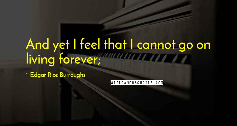 Edgar Rice Burroughs Quotes: And yet I feel that I cannot go on living forever;