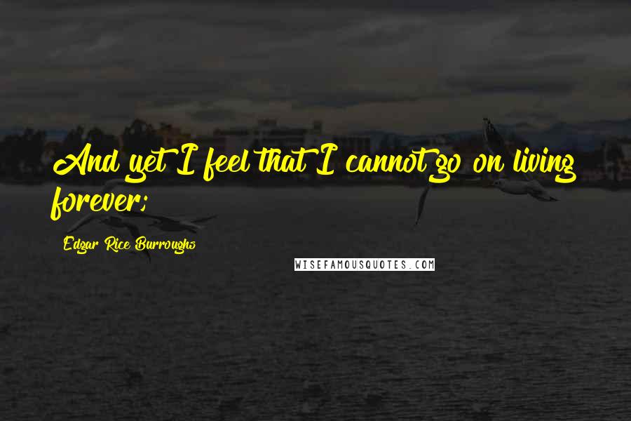 Edgar Rice Burroughs Quotes: And yet I feel that I cannot go on living forever;