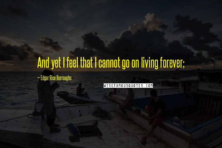 Edgar Rice Burroughs Quotes: And yet I feel that I cannot go on living forever;