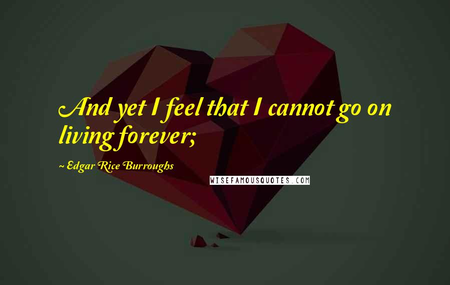 Edgar Rice Burroughs Quotes: And yet I feel that I cannot go on living forever;