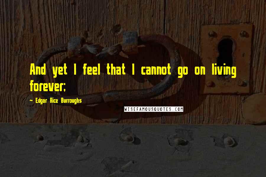 Edgar Rice Burroughs Quotes: And yet I feel that I cannot go on living forever;