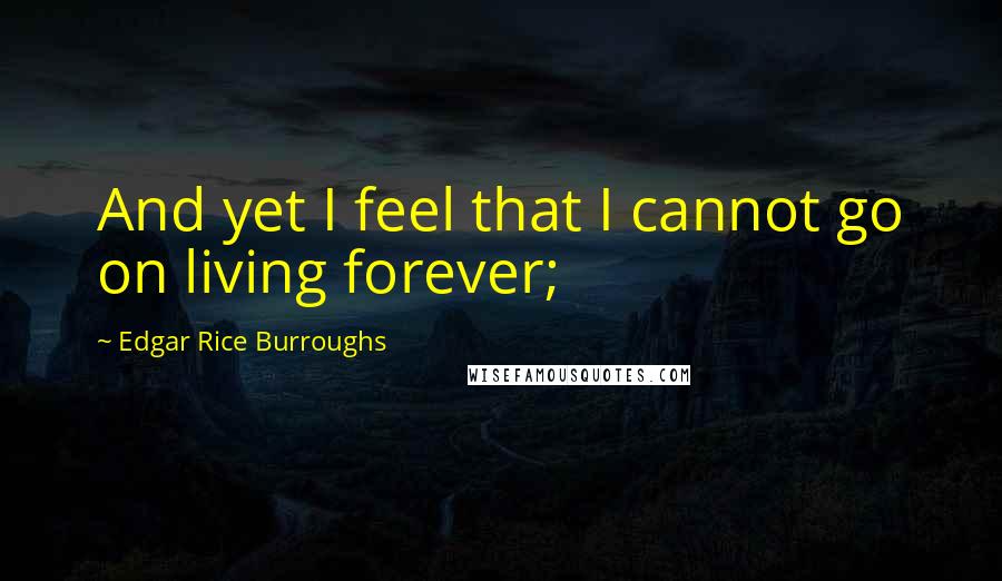 Edgar Rice Burroughs Quotes: And yet I feel that I cannot go on living forever;