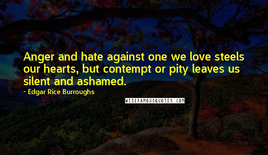 Edgar Rice Burroughs Quotes: Anger and hate against one we love steels our hearts, but contempt or pity leaves us silent and ashamed.