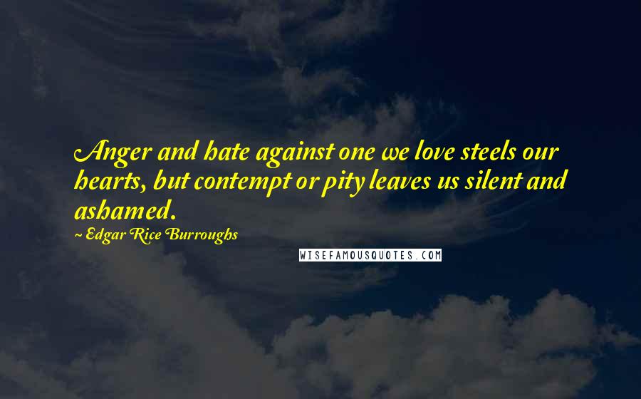 Edgar Rice Burroughs Quotes: Anger and hate against one we love steels our hearts, but contempt or pity leaves us silent and ashamed.