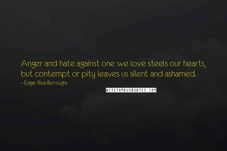 Edgar Rice Burroughs Quotes: Anger and hate against one we love steels our hearts, but contempt or pity leaves us silent and ashamed.