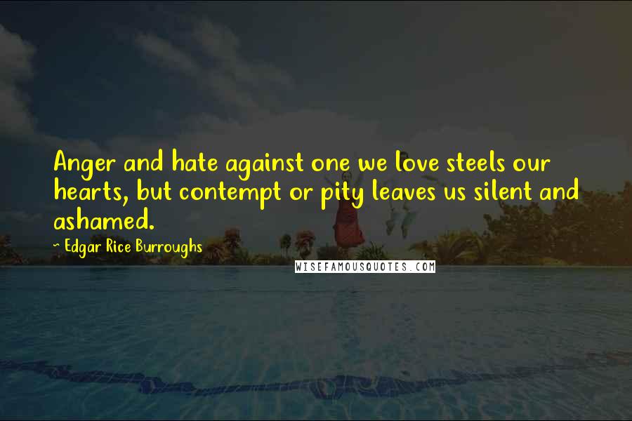 Edgar Rice Burroughs Quotes: Anger and hate against one we love steels our hearts, but contempt or pity leaves us silent and ashamed.