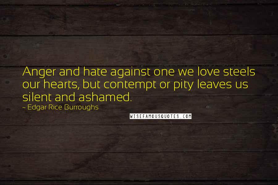 Edgar Rice Burroughs Quotes: Anger and hate against one we love steels our hearts, but contempt or pity leaves us silent and ashamed.