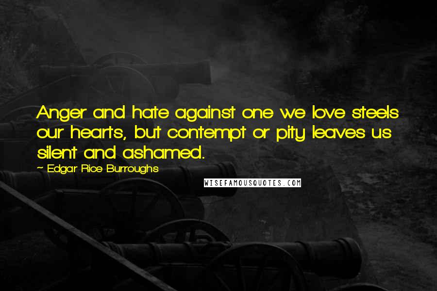 Edgar Rice Burroughs Quotes: Anger and hate against one we love steels our hearts, but contempt or pity leaves us silent and ashamed.