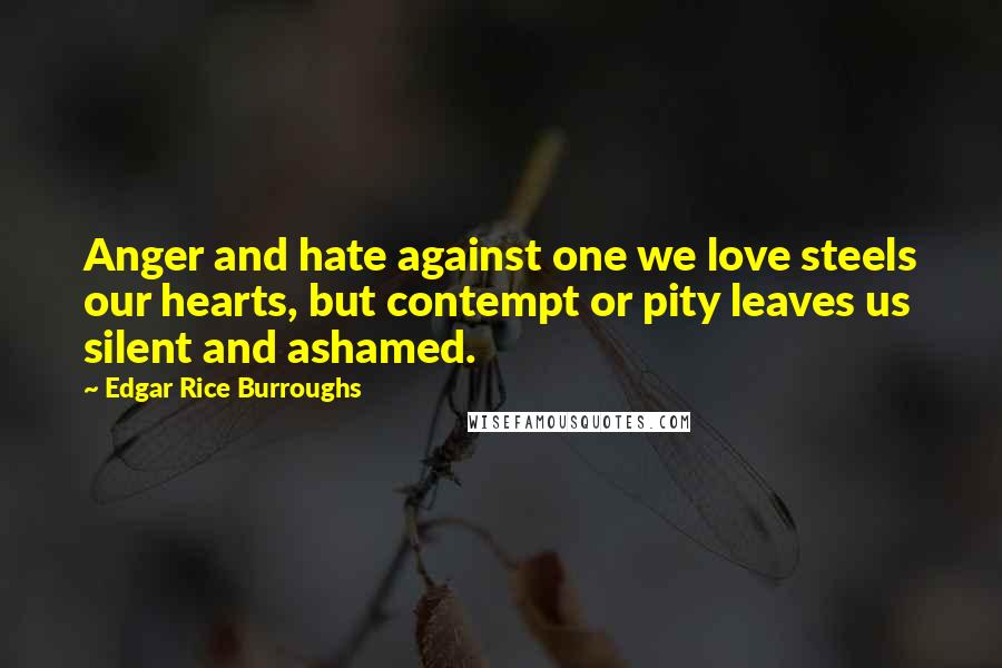 Edgar Rice Burroughs Quotes: Anger and hate against one we love steels our hearts, but contempt or pity leaves us silent and ashamed.