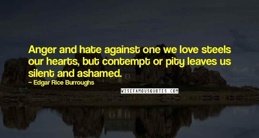 Edgar Rice Burroughs Quotes: Anger and hate against one we love steels our hearts, but contempt or pity leaves us silent and ashamed.