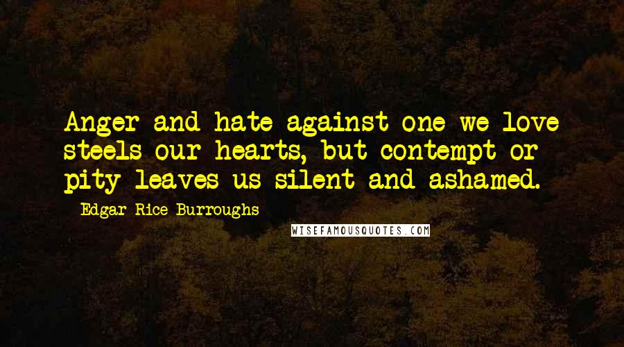 Edgar Rice Burroughs Quotes: Anger and hate against one we love steels our hearts, but contempt or pity leaves us silent and ashamed.