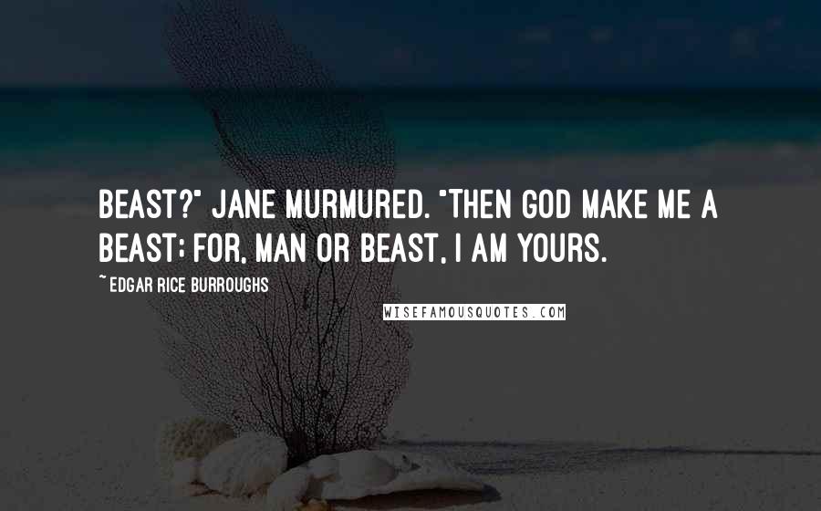 Edgar Rice Burroughs Quotes: Beast?" Jane murmured. "Then God make me a beast; for, man or beast, I am yours.