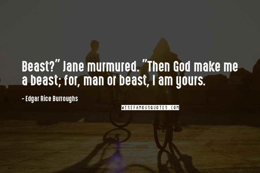 Edgar Rice Burroughs Quotes: Beast?" Jane murmured. "Then God make me a beast; for, man or beast, I am yours.