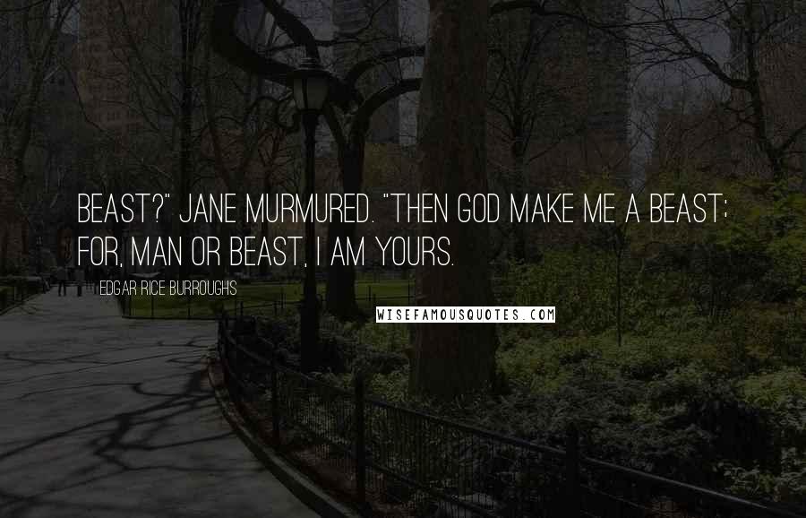 Edgar Rice Burroughs Quotes: Beast?" Jane murmured. "Then God make me a beast; for, man or beast, I am yours.