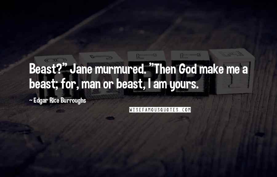 Edgar Rice Burroughs Quotes: Beast?" Jane murmured. "Then God make me a beast; for, man or beast, I am yours.