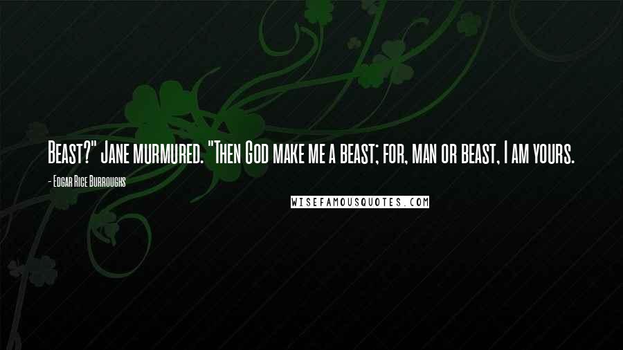 Edgar Rice Burroughs Quotes: Beast?" Jane murmured. "Then God make me a beast; for, man or beast, I am yours.