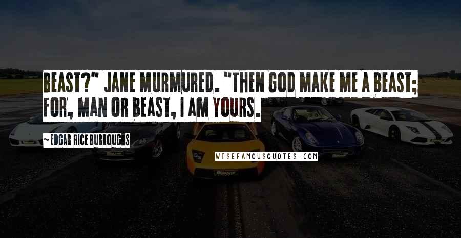 Edgar Rice Burroughs Quotes: Beast?" Jane murmured. "Then God make me a beast; for, man or beast, I am yours.