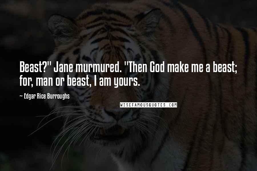 Edgar Rice Burroughs Quotes: Beast?" Jane murmured. "Then God make me a beast; for, man or beast, I am yours.