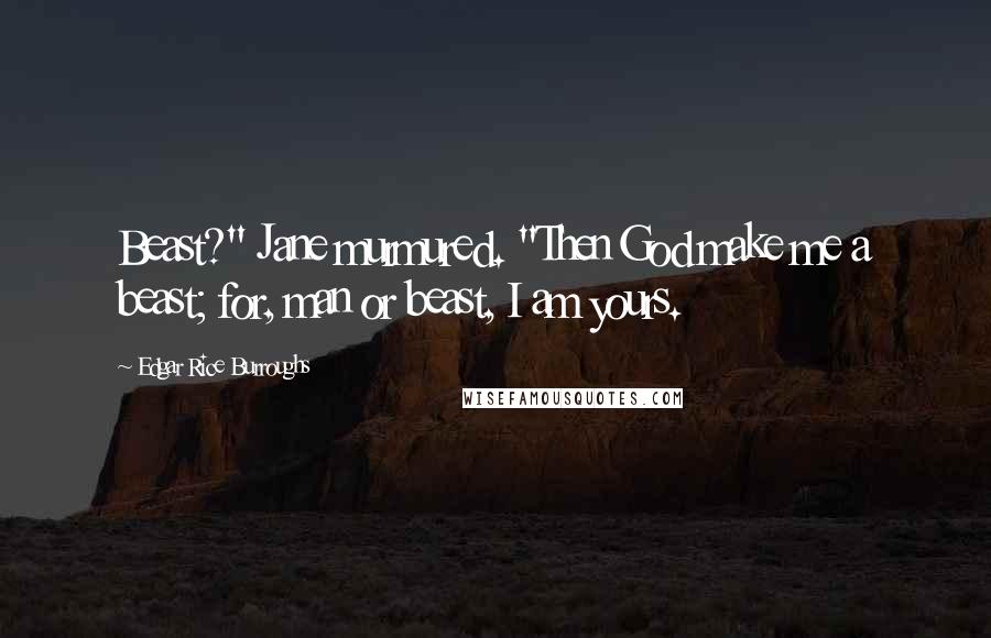 Edgar Rice Burroughs Quotes: Beast?" Jane murmured. "Then God make me a beast; for, man or beast, I am yours.