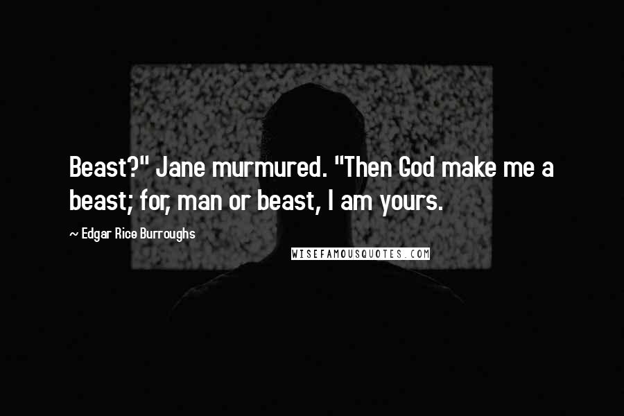 Edgar Rice Burroughs Quotes: Beast?" Jane murmured. "Then God make me a beast; for, man or beast, I am yours.