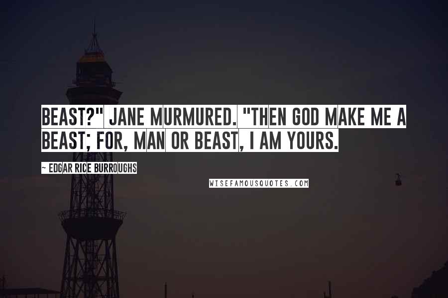 Edgar Rice Burroughs Quotes: Beast?" Jane murmured. "Then God make me a beast; for, man or beast, I am yours.