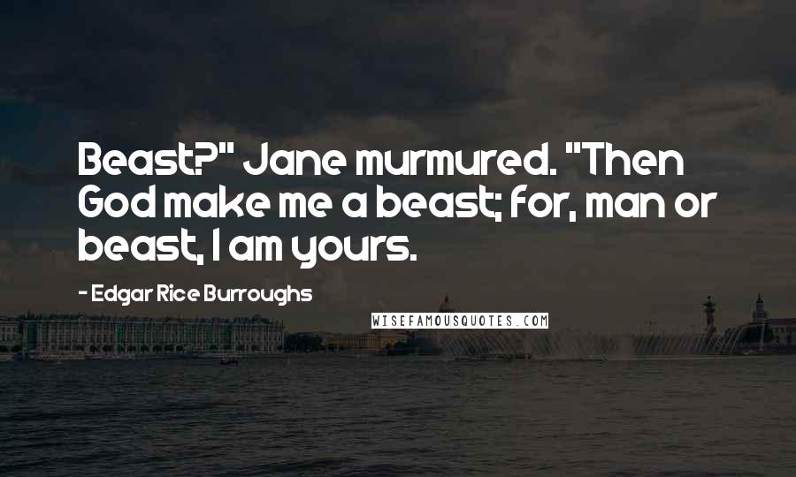Edgar Rice Burroughs Quotes: Beast?" Jane murmured. "Then God make me a beast; for, man or beast, I am yours.