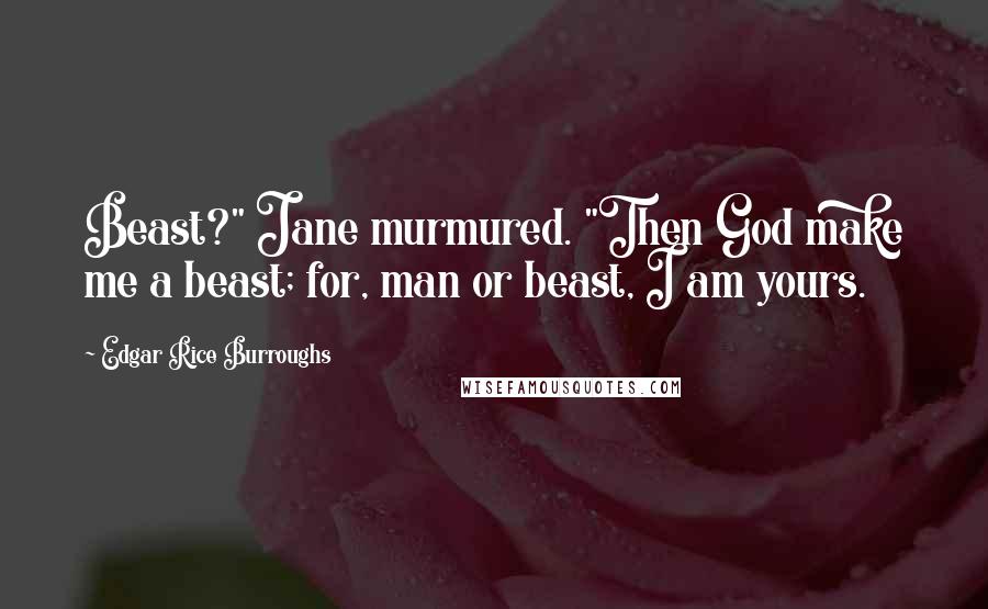 Edgar Rice Burroughs Quotes: Beast?" Jane murmured. "Then God make me a beast; for, man or beast, I am yours.
