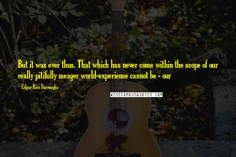 Edgar Rice Burroughs Quotes: But it was ever thus. That which has never come within the scope of our really pitifully meager world-experience cannot be - our