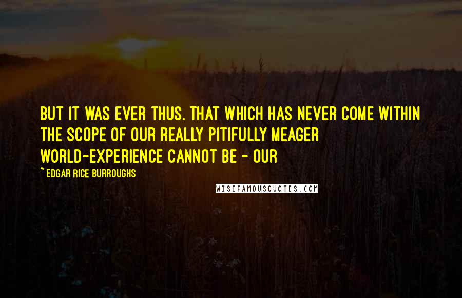 Edgar Rice Burroughs Quotes: But it was ever thus. That which has never come within the scope of our really pitifully meager world-experience cannot be - our