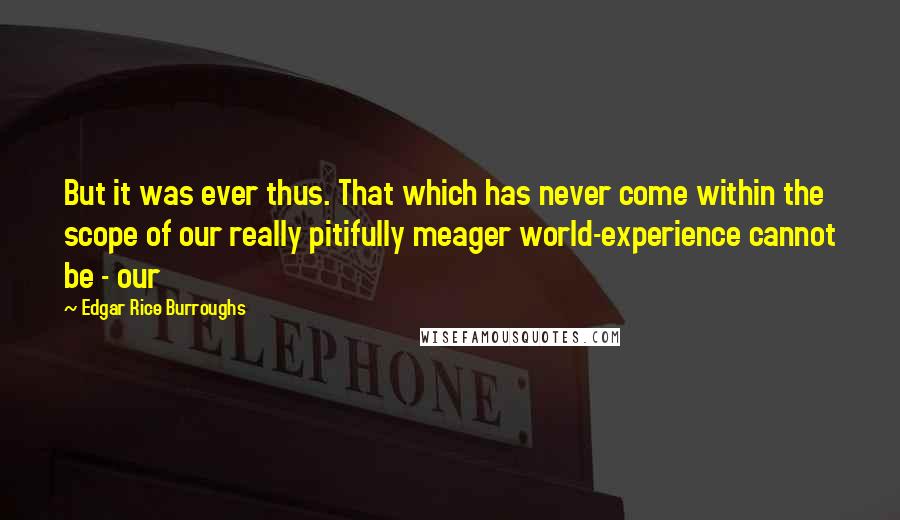 Edgar Rice Burroughs Quotes: But it was ever thus. That which has never come within the scope of our really pitifully meager world-experience cannot be - our