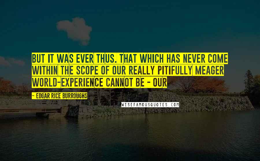 Edgar Rice Burroughs Quotes: But it was ever thus. That which has never come within the scope of our really pitifully meager world-experience cannot be - our