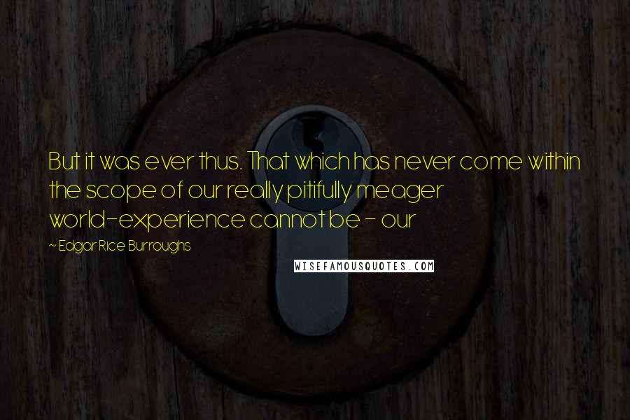 Edgar Rice Burroughs Quotes: But it was ever thus. That which has never come within the scope of our really pitifully meager world-experience cannot be - our