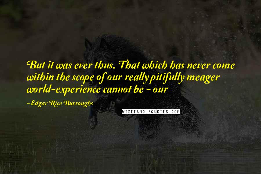 Edgar Rice Burroughs Quotes: But it was ever thus. That which has never come within the scope of our really pitifully meager world-experience cannot be - our