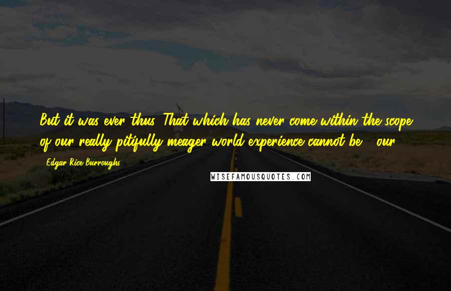 Edgar Rice Burroughs Quotes: But it was ever thus. That which has never come within the scope of our really pitifully meager world-experience cannot be - our
